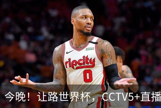 今晚！让路世界杯，CCTV5+直播中国男篮VS荷兰，NBA球员杨瀚森归队